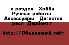  в раздел : Хобби. Ручные работы » Аксессуары . Дагестан респ.,Дербент г.